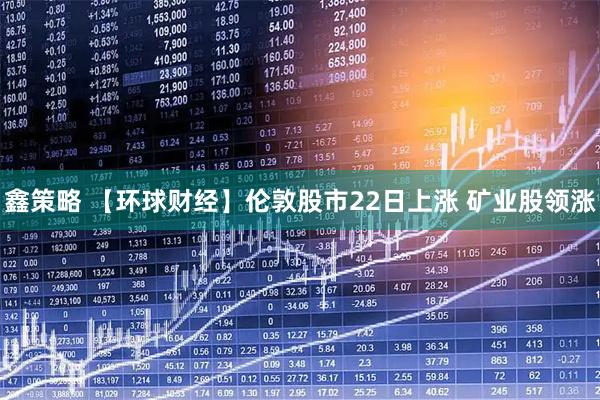 鑫策略 【环球财经】伦敦股市22日上涨 矿业股领涨