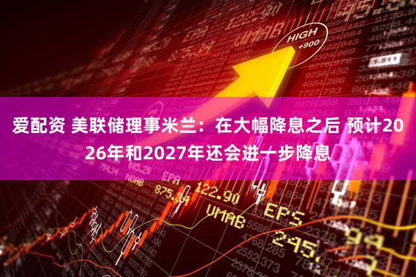 爱配资 美联储理事米兰：在大幅降息之后 预计2026年和2027年还会进一步降息