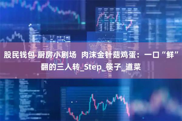 股民钱包 厨房小剧场  肉沫金针菇鸡蛋：一口“鲜”翻的三人转_Step_筷子_道菜