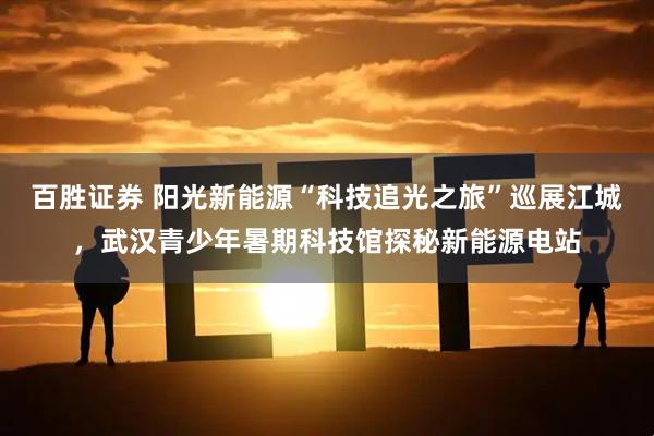 百胜证券 阳光新能源“科技追光之旅”巡展江城，武汉青少年暑期科技馆探秘新能源电站