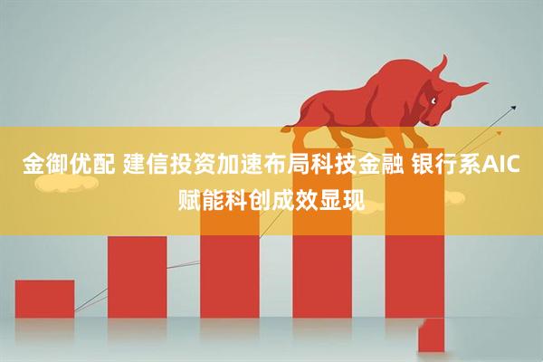 金御优配 建信投资加速布局科技金融 银行系AIC赋能科创成效显现
