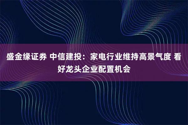 盛金缘证券 中信建投：家电行业维持高景气度 看好龙头企业配置机会
