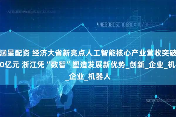 涵星配资 经济大省新亮点人工智能核心产业营收突破3000亿元 浙江凭“数智”塑造发展新优势_创新_企业_机器人