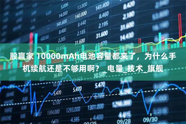 股赢家 10000mAh电池容量都来了，为什么手机续航还是不够用啊？_电量_技术_旗舰