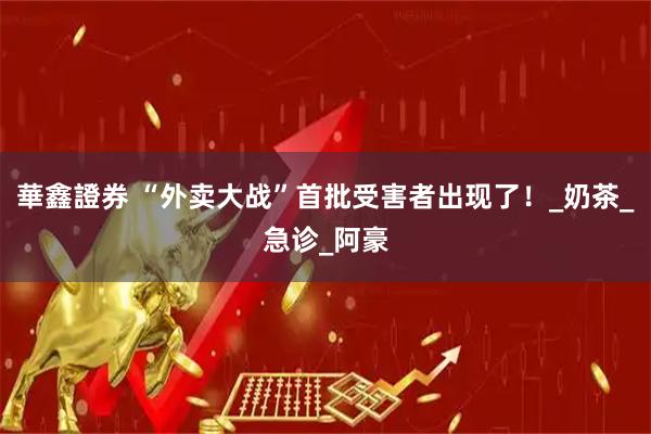 華鑫證券 “外卖大战”首批受害者出现了!_奶茶_急诊_阿豪