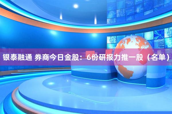 银泰融通 券商今日金股:6份研报力推一股(名单)