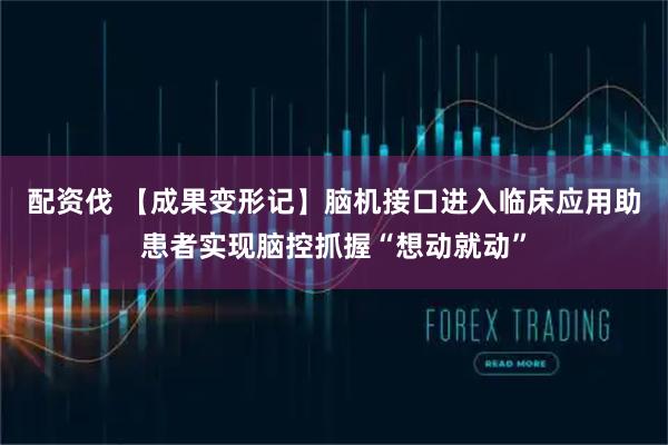 配资伐 【成果变形记】脑机接口进入临床应用助患者实现脑控抓握“想动就动”