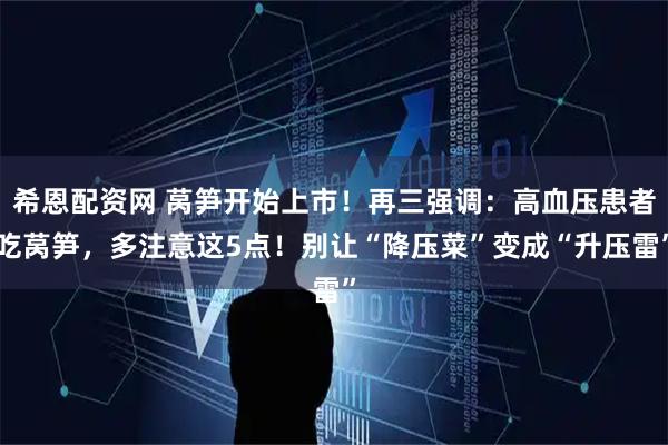 希恩配资网 莴笋开始上市！再三强调：高血压患者吃莴笋，多注意这5点！别让“降压菜”变成“升压雷”