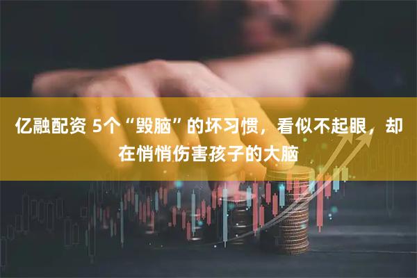 亿融配资 5个“毁脑”的坏习惯，看似不起眼，却在悄悄伤害孩子的大脑