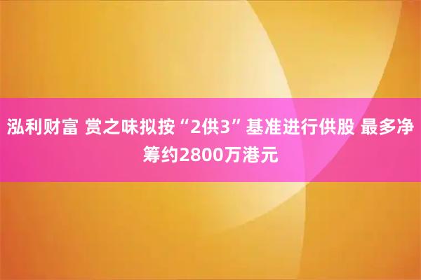 泓利财富 赏之味拟按“2供3”基准进行供股 最多净筹约2800万港元