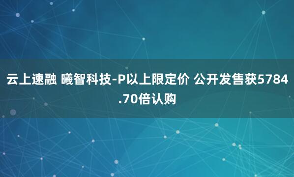 云上速融 曦智科技-P以上限定价 公开发售获5784.70倍认购