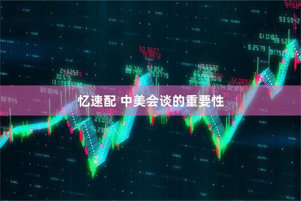 忆速配 中美会谈的重要性