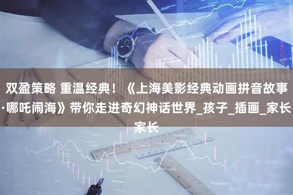 双盈策略 重温经典！《上海美影经典动画拼音故事·哪吒闹海》带你走进奇幻神话世界_孩子_插画_家长