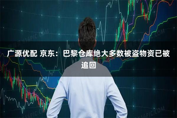广源优配 京东：巴黎仓库绝大多数被盗物资已被追回