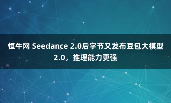 恒牛网 Seedance 2.0后字节又发布豆包大模型2.0，推理能力更强
