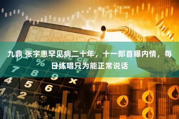 九鼎 张宇患罕见病二十年，十一郎首曝内情，每日练唱只为能正常说话