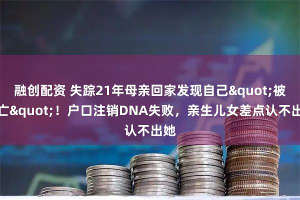 融创配资 失踪21年母亲回家发现自己"被死亡"！户口注销DNA失败，亲生儿女差点认不出她