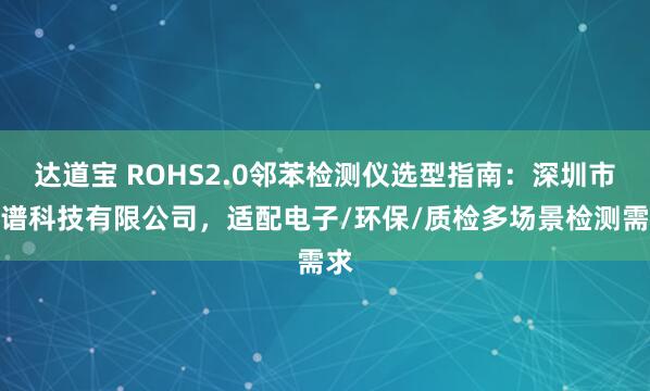 达道宝 ROHS2.0邻苯检测仪选型指南:深圳市策谱科技有限公司,适配电子/环保/质检多场景检测需求
