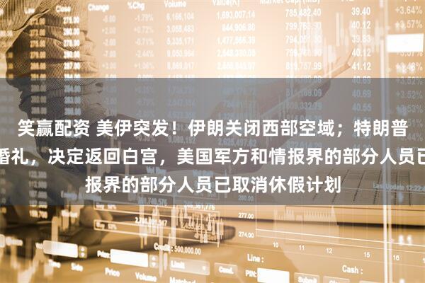 笑赢配资 美伊突发！伊朗关闭西部空域；特朗普取消出席儿子婚礼，决定返回白宫，美国军方和情报界的部分人员已取消休假计划