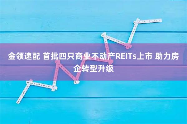 金领速配 首批四只商业不动产REITs上市 助力房企转型升级