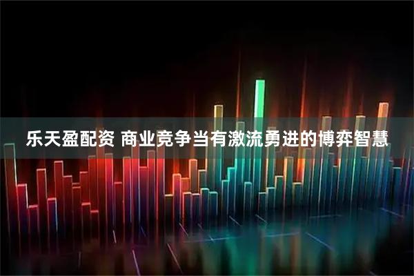 乐天盈配资 商业竞争当有激流勇进的博弈智慧