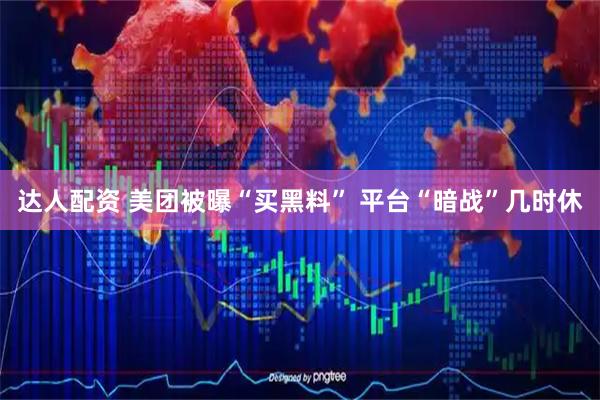 达人配资 美团被曝“买黑料” 平台“暗战”几时休