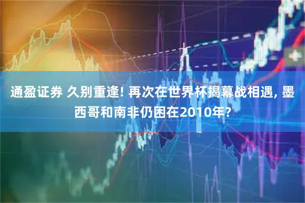 通盈证券 久别重逢! 再次在世界杯揭幕战相遇, 墨西哥和南非仍困在2010年?