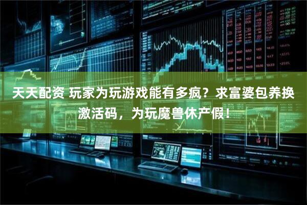 天天配资 玩家为玩游戏能有多疯?求富婆包养换激活码,为玩魔兽休产假!