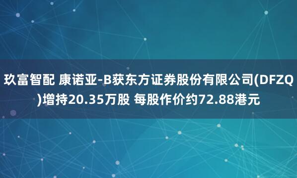 玖富智配 康诺亚-B获东方证券股份有限公司(DFZQ)增持20.35万股 每股作价约72.88港元