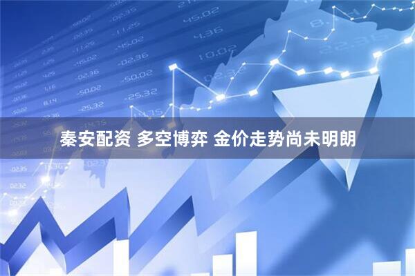 秦安配资 多空博弈 金价走势尚未明朗