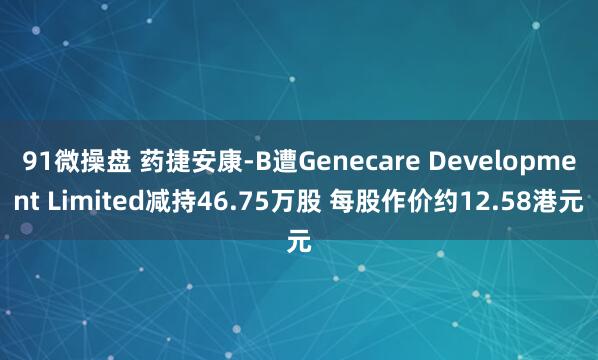 91微操盘 药捷安康-B遭Genecare Development Limited减持46.75万股 每股作价约12.58港元
