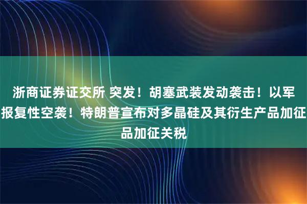浙商证券证交所 突发！胡塞武装发动袭击！以军展开报复性空袭！特朗普宣布对多晶硅及其衍生产品加征关税
