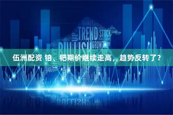 伍洲配资 铂、钯期价继续走高，趋势反转了？