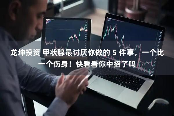 龙坤投资 甲状腺最讨厌你做的 5 件事，一个比一个伤身！快看看你中招了吗