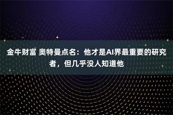 金牛财富 奥特曼点名：他才是AI界最重要的研究者，但几乎没人知道他