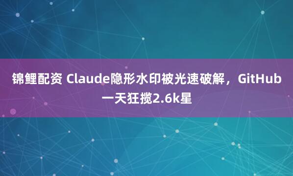 锦鲤配资 Claude隐形水印被光速破解，GitHub一天狂揽2.6k星