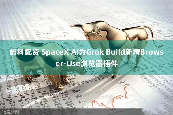 屿科配资 SpaceX AI为Grok Build新增Browser‑Use浏览器插件