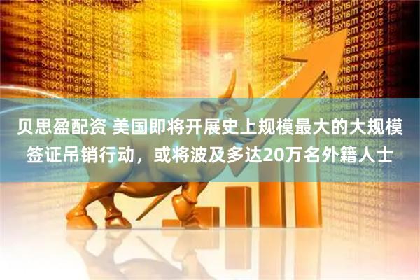 贝思盈配资 美国即将开展史上规模最大的大规模签证吊销行动，或将波及多达20万名外籍人士