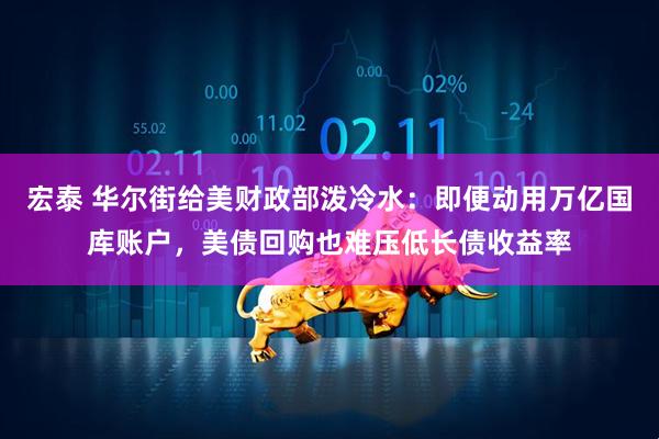 宏泰 华尔街给美财政部泼冷水：即便动用万亿国库账户，美债回购也难压低长债收益率