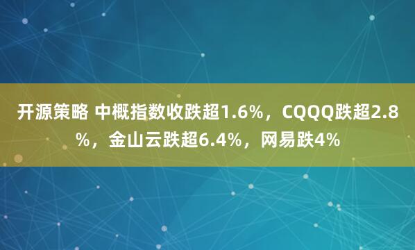 开源策略 中概指数收跌超1.6%，CQQQ跌超2.8%，金山云跌超6.4%，网易跌4%