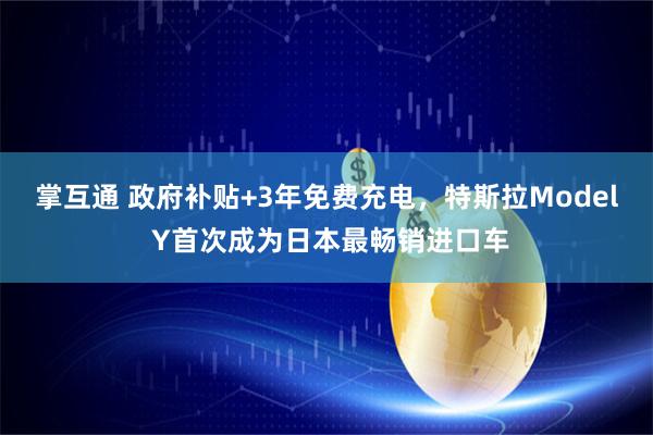 掌互通 政府补贴+3年免费充电，特斯拉Model Y首次成为日本最畅销进口车